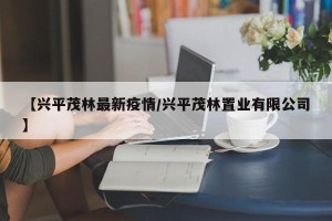 【兴平茂林最新疫情/兴平茂林置业有限公司】
