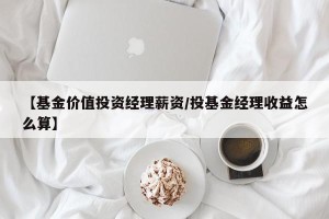 【基金价值投资经理薪资/投基金经理收益怎么算】