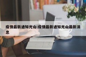 疫情最新通知光山:疫情最新通知光山最新消息