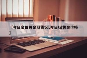 【今日金价黄金期货td,今日td黄金价格】