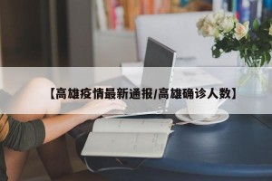 【高雄疫情最新通报/高雄确诊人数】
