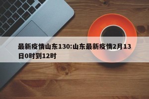 最新疫情山东130:山东最新疫情2月13日0时到12时