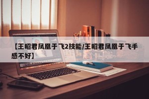 【王昭君凤凰于飞2技能/王昭君凤凰于飞手感不好】