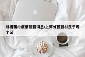 虹桥新村疫情最新消息:上海虹桥新村属于哪个区
