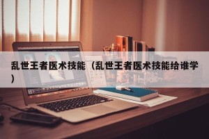 乱世王者医术技能（乱世王者医术技能给谁学）