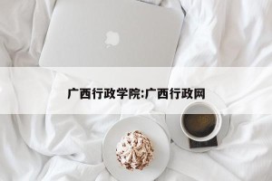 广西行政学院:广西行政网