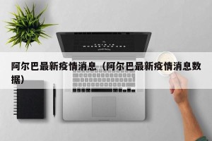 阿尔巴最新疫情消息（阿尔巴最新疫情消息数据）