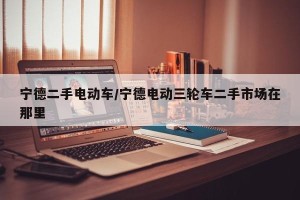 宁德二手电动车/宁德电动三轮车二手市场在那里