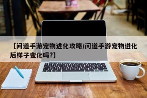 【问道手游宠物进化攻略/问道手游宠物进化后样子变化吗?】