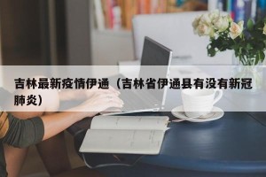 吉林最新疫情伊通（吉林省伊通县有没有新冠肺炎）