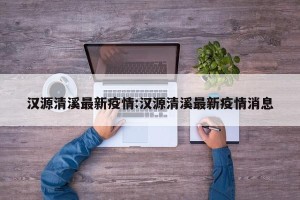 汉源清溪最新疫情:汉源清溪最新疫情消息
