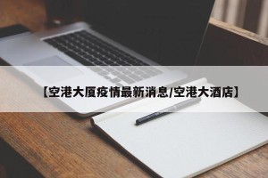 【空港大厦疫情最新消息/空港大酒店】
